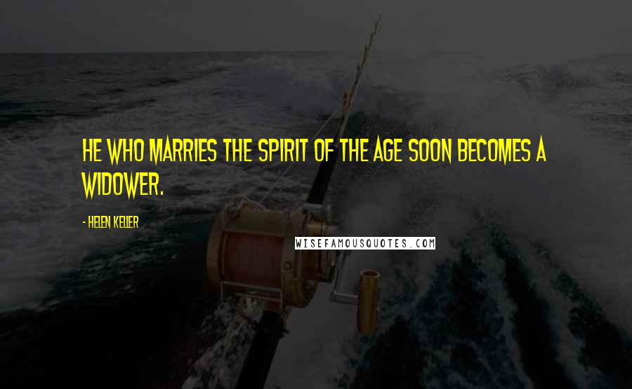 Helen Keller Quotes: He who marries the spirit of the age soon becomes a widower.