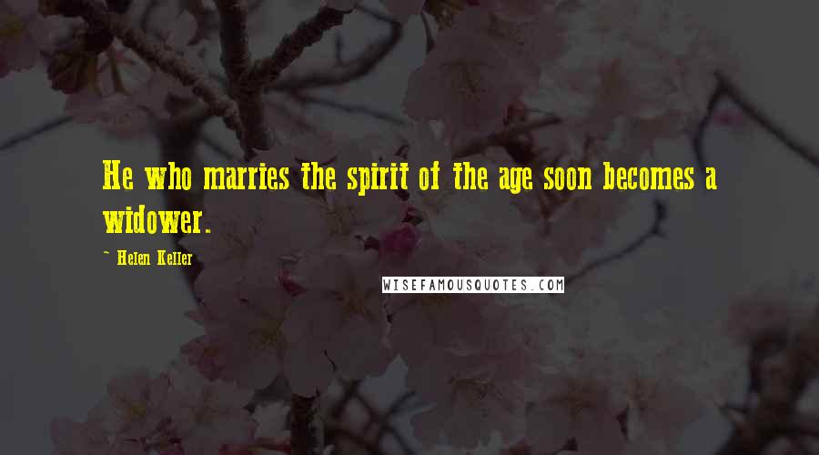 Helen Keller Quotes: He who marries the spirit of the age soon becomes a widower.