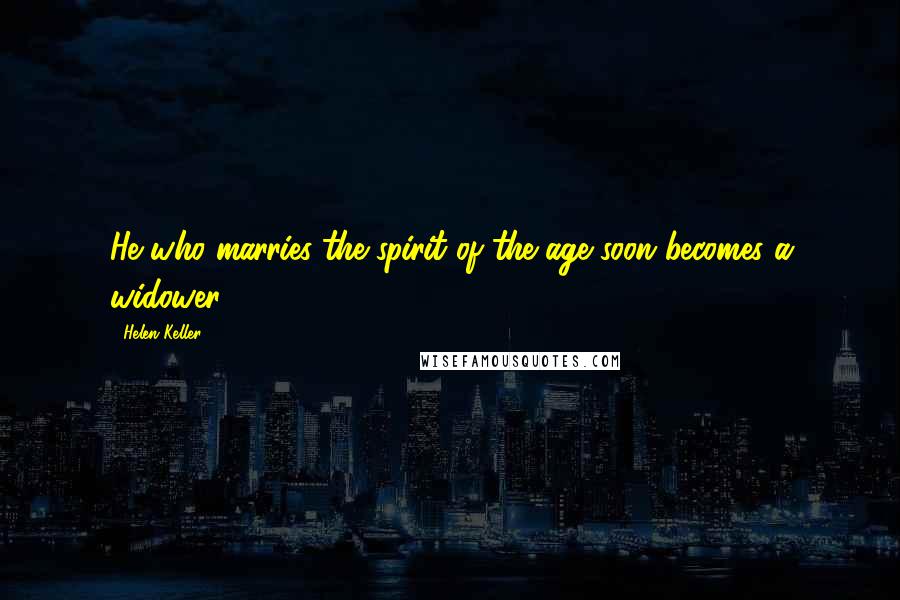 Helen Keller Quotes: He who marries the spirit of the age soon becomes a widower.