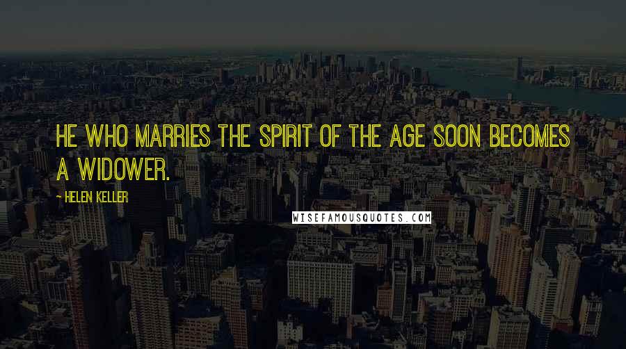 Helen Keller Quotes: He who marries the spirit of the age soon becomes a widower.