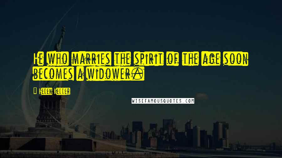 Helen Keller Quotes: He who marries the spirit of the age soon becomes a widower.