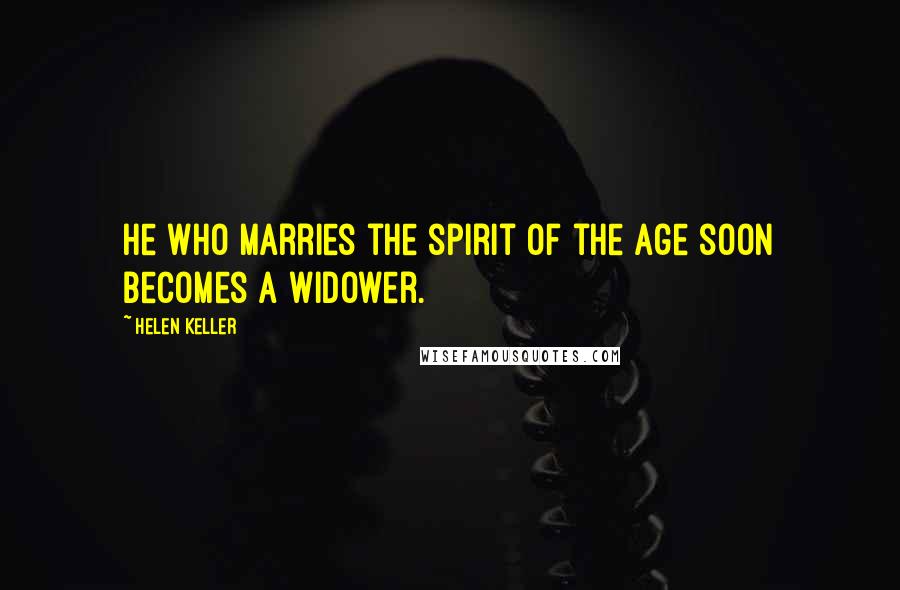 Helen Keller Quotes: He who marries the spirit of the age soon becomes a widower.