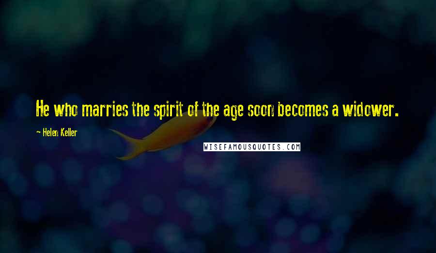 Helen Keller Quotes: He who marries the spirit of the age soon becomes a widower.