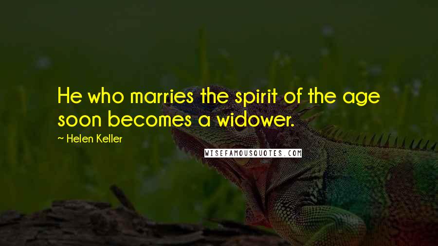 Helen Keller Quotes: He who marries the spirit of the age soon becomes a widower.