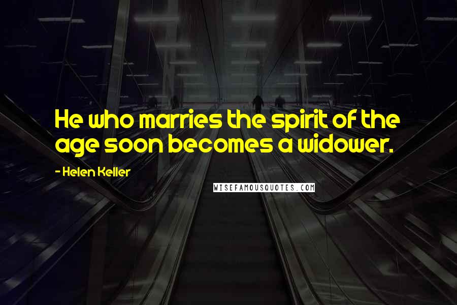 Helen Keller Quotes: He who marries the spirit of the age soon becomes a widower.