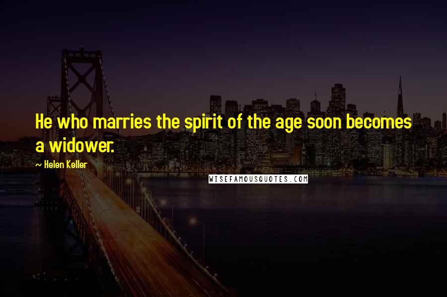 Helen Keller Quotes: He who marries the spirit of the age soon becomes a widower.