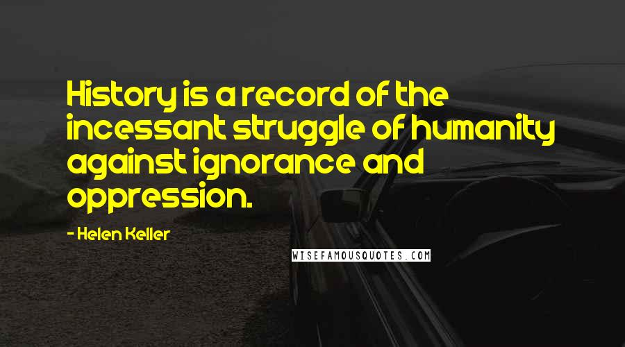 Helen Keller Quotes: History is a record of the incessant struggle of humanity against ignorance and oppression.