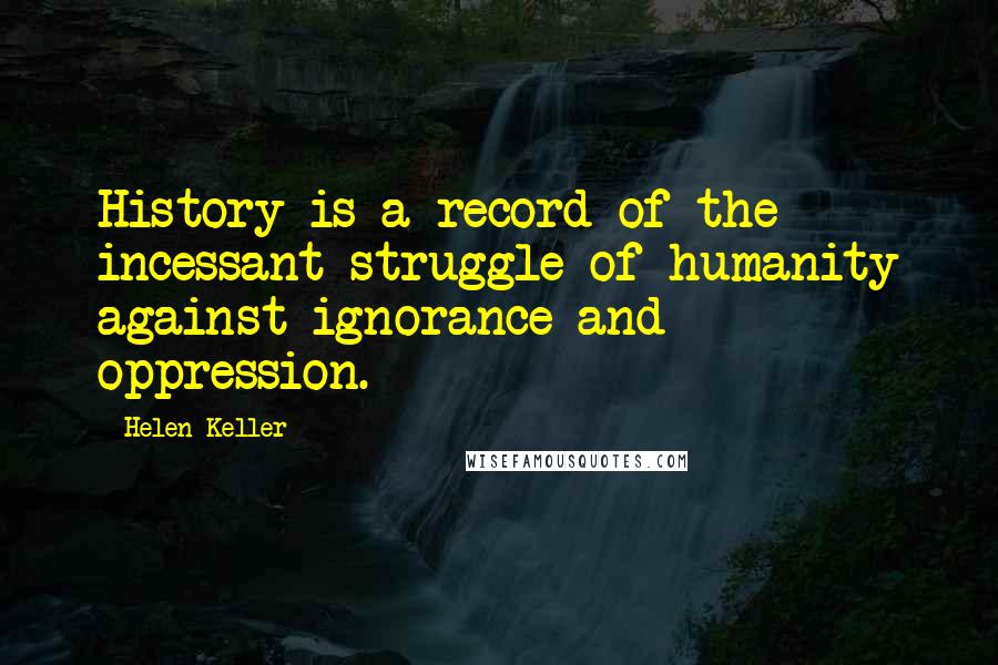 Helen Keller Quotes: History is a record of the incessant struggle of humanity against ignorance and oppression.