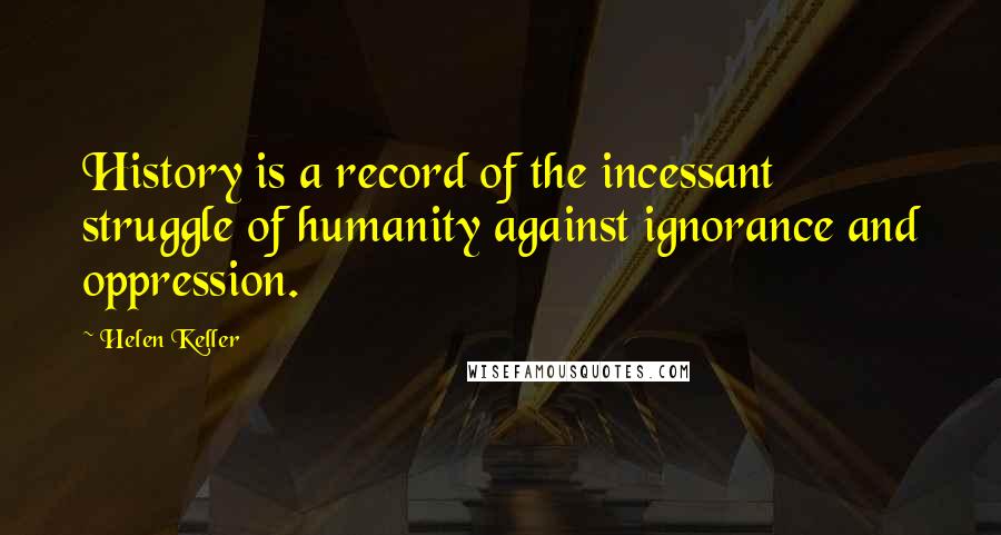 Helen Keller Quotes: History is a record of the incessant struggle of humanity against ignorance and oppression.