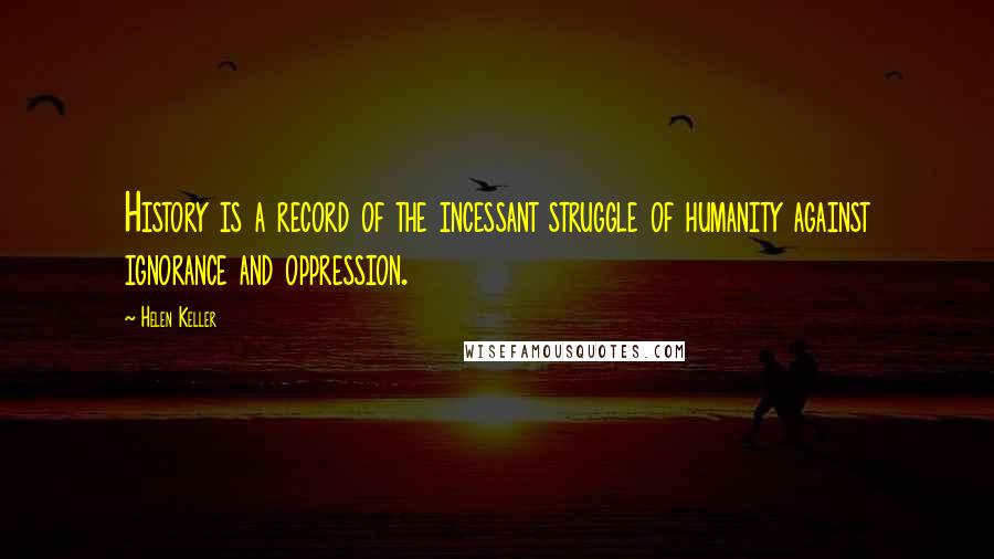 Helen Keller Quotes: History is a record of the incessant struggle of humanity against ignorance and oppression.