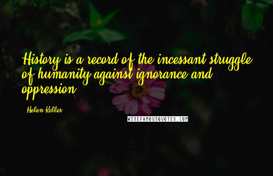 Helen Keller Quotes: History is a record of the incessant struggle of humanity against ignorance and oppression.