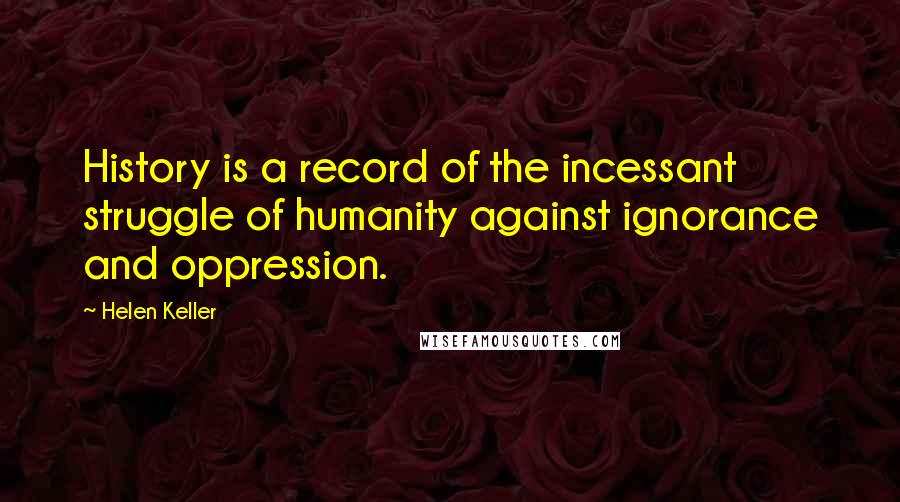 Helen Keller Quotes: History is a record of the incessant struggle of humanity against ignorance and oppression.