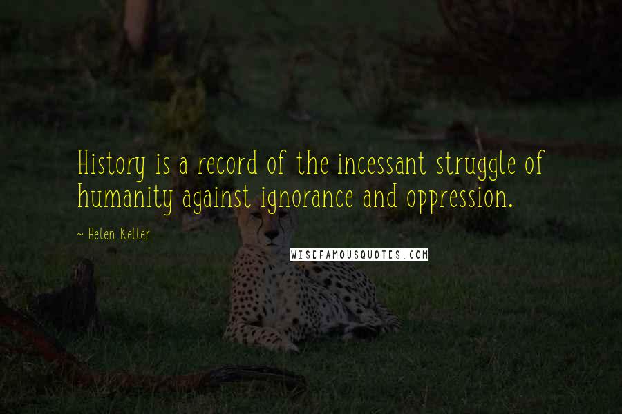 Helen Keller Quotes: History is a record of the incessant struggle of humanity against ignorance and oppression.