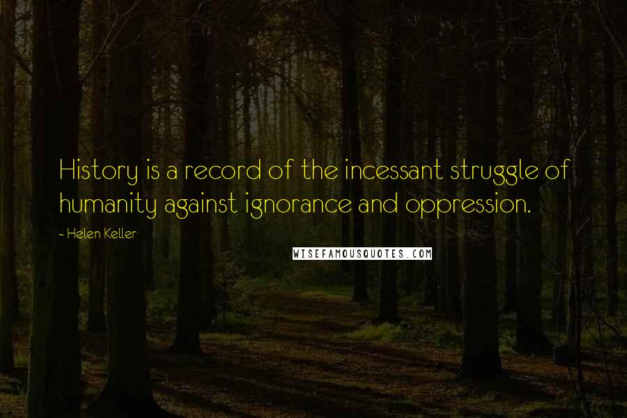 Helen Keller Quotes: History is a record of the incessant struggle of humanity against ignorance and oppression.