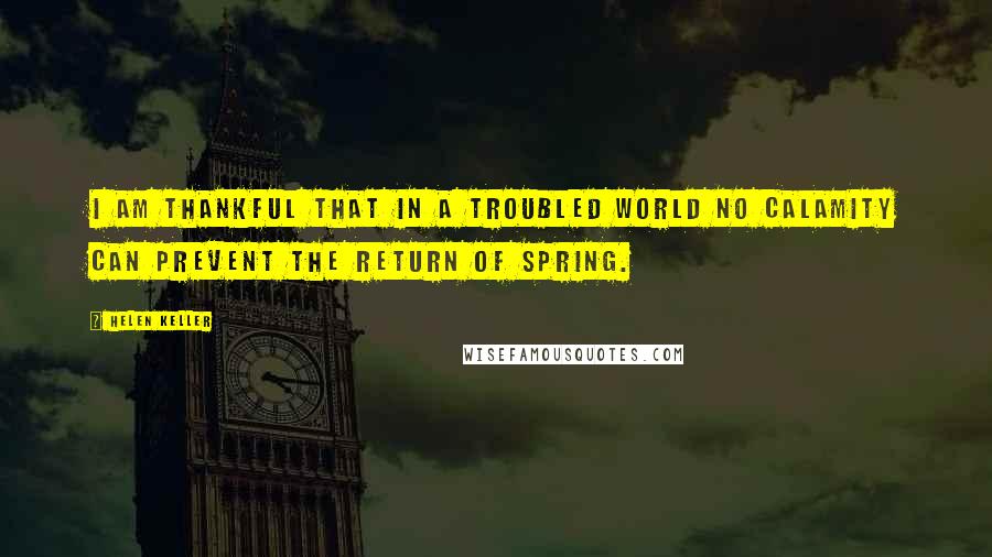 Helen Keller Quotes: I am thankful that in a troubled world no calamity can prevent the return of spring.