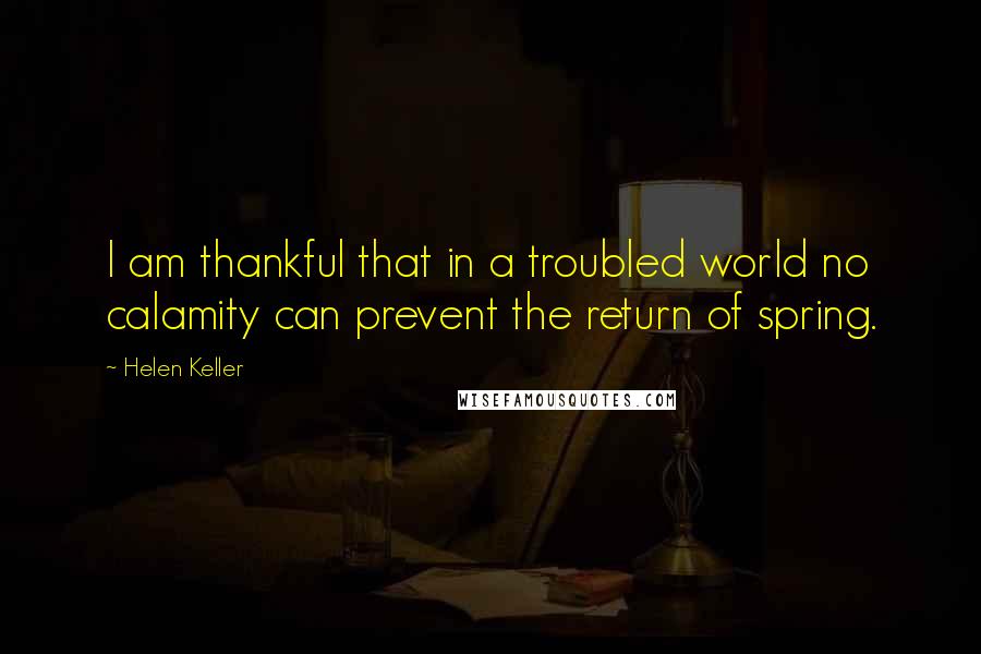 Helen Keller Quotes: I am thankful that in a troubled world no calamity can prevent the return of spring.