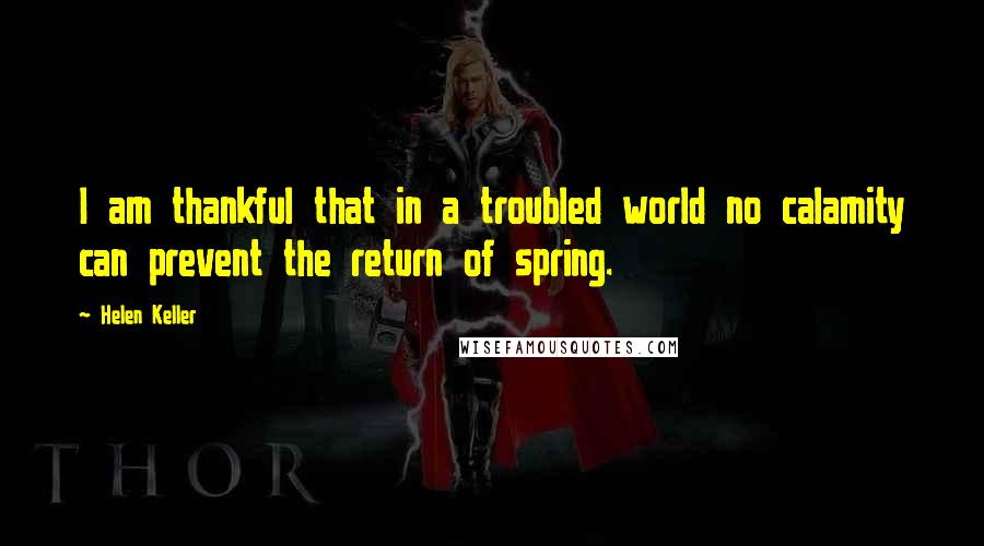 Helen Keller Quotes: I am thankful that in a troubled world no calamity can prevent the return of spring.