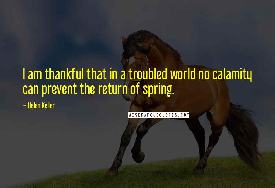 Helen Keller Quotes: I am thankful that in a troubled world no calamity can prevent the return of spring.