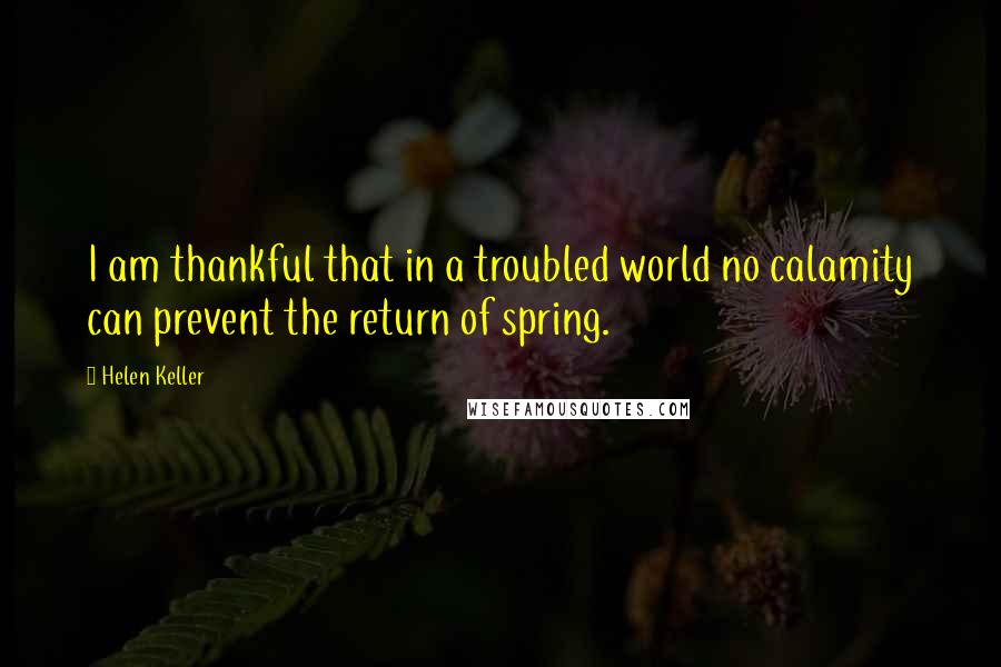 Helen Keller Quotes: I am thankful that in a troubled world no calamity can prevent the return of spring.