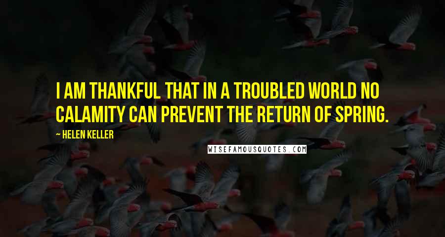 Helen Keller Quotes: I am thankful that in a troubled world no calamity can prevent the return of spring.