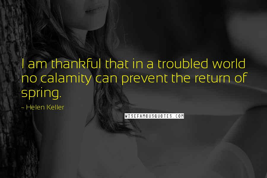 Helen Keller Quotes: I am thankful that in a troubled world no calamity can prevent the return of spring.