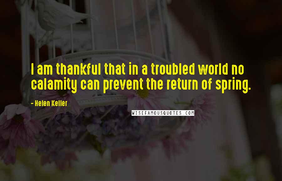 Helen Keller Quotes: I am thankful that in a troubled world no calamity can prevent the return of spring.