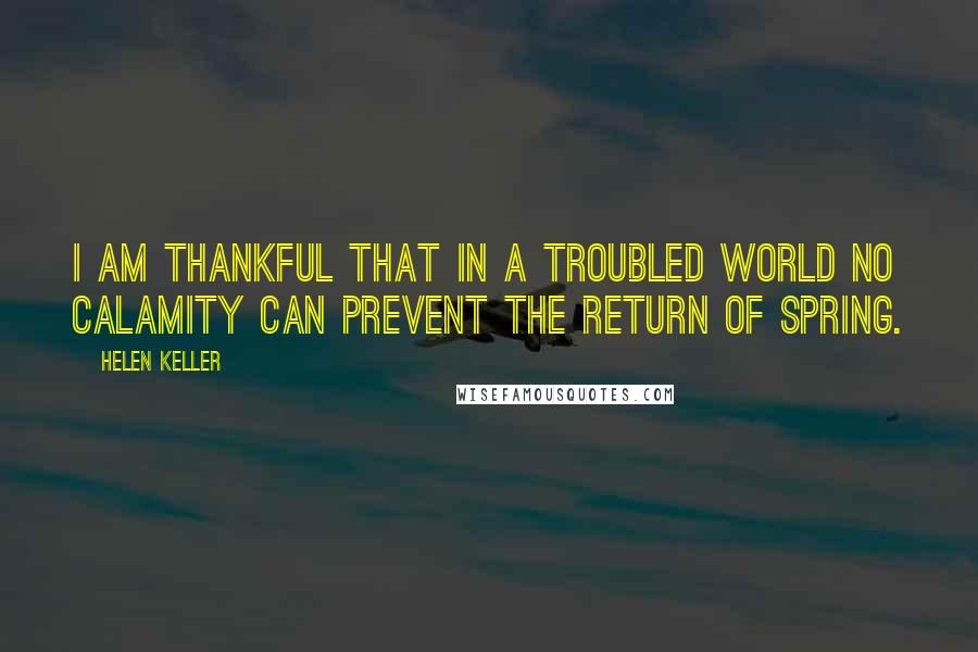 Helen Keller Quotes: I am thankful that in a troubled world no calamity can prevent the return of spring.