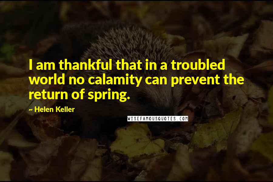 Helen Keller Quotes: I am thankful that in a troubled world no calamity can prevent the return of spring.