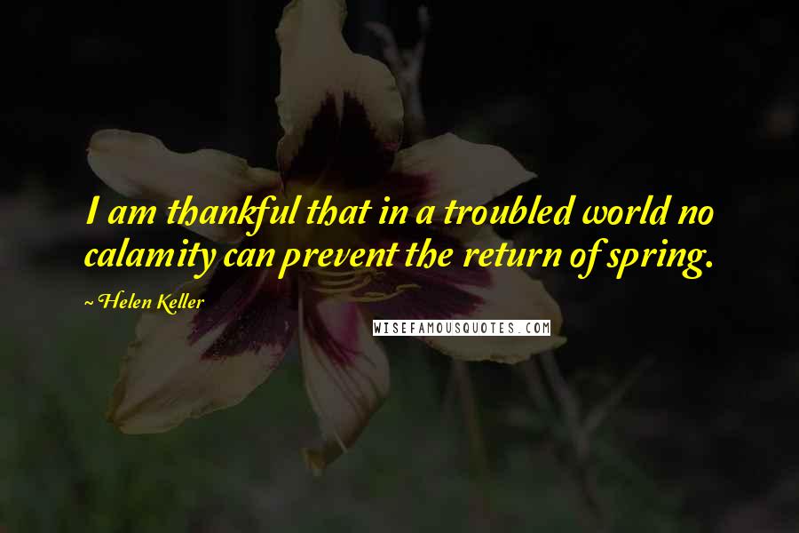 Helen Keller Quotes: I am thankful that in a troubled world no calamity can prevent the return of spring.