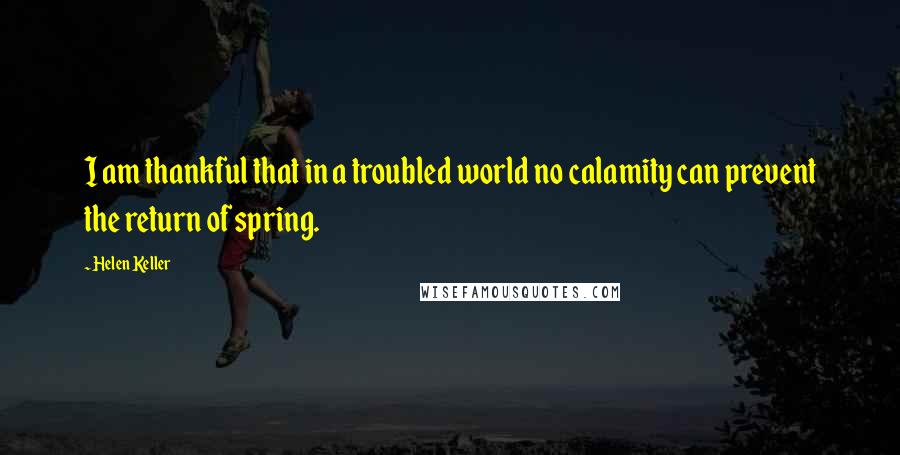 Helen Keller Quotes: I am thankful that in a troubled world no calamity can prevent the return of spring.