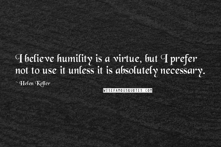 Helen Keller Quotes: I believe humility is a virtue, but I prefer not to use it unless it is absolutely necessary.