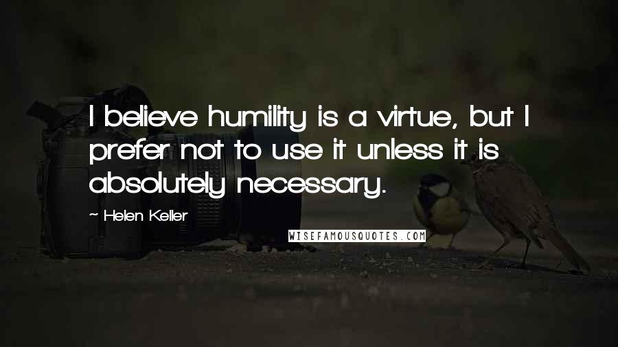 Helen Keller Quotes: I believe humility is a virtue, but I prefer not to use it unless it is absolutely necessary.