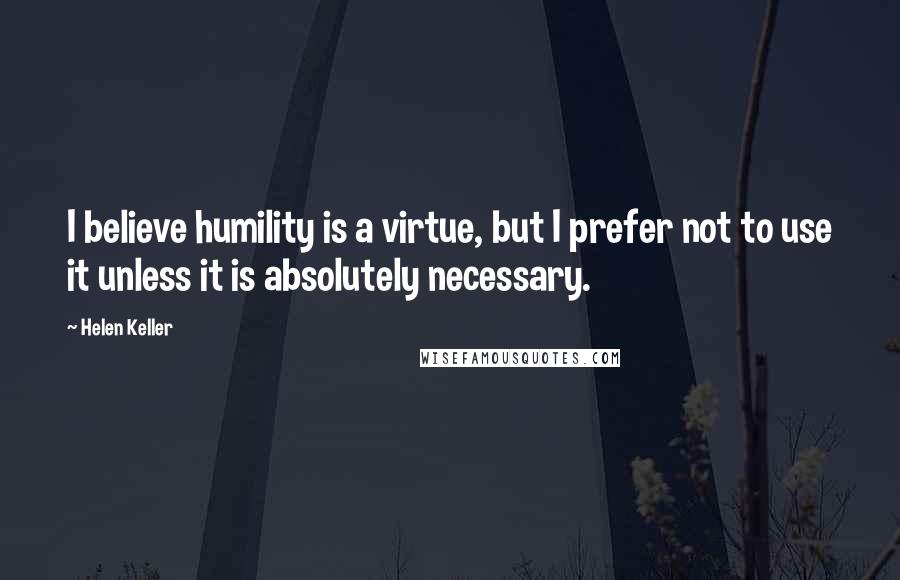 Helen Keller Quotes: I believe humility is a virtue, but I prefer not to use it unless it is absolutely necessary.