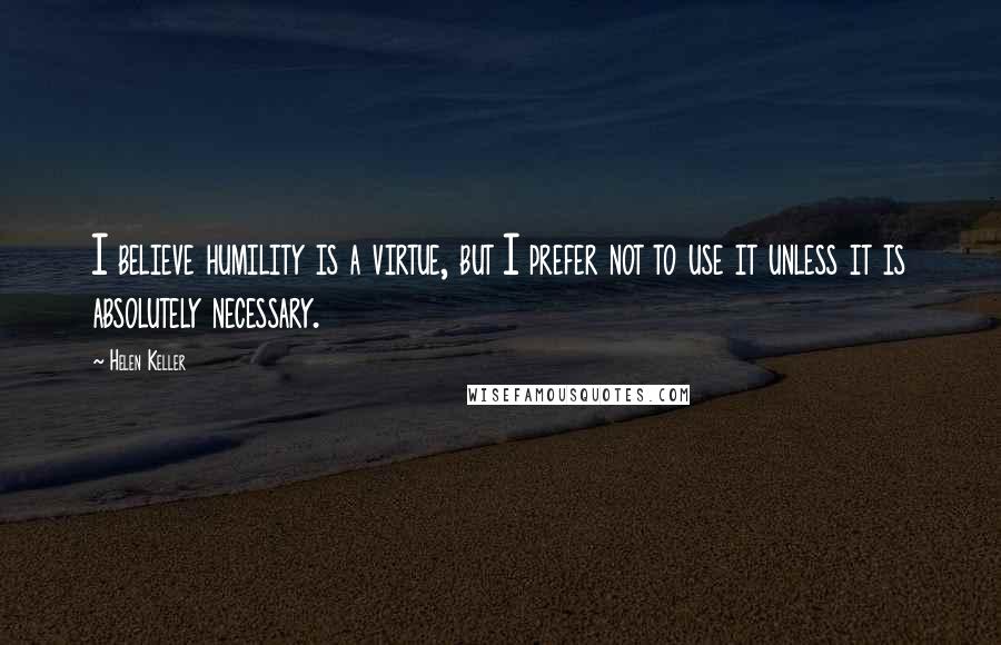 Helen Keller Quotes: I believe humility is a virtue, but I prefer not to use it unless it is absolutely necessary.