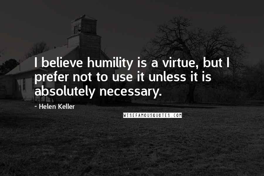 Helen Keller Quotes: I believe humility is a virtue, but I prefer not to use it unless it is absolutely necessary.