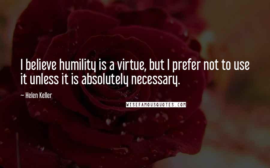 Helen Keller Quotes: I believe humility is a virtue, but I prefer not to use it unless it is absolutely necessary.