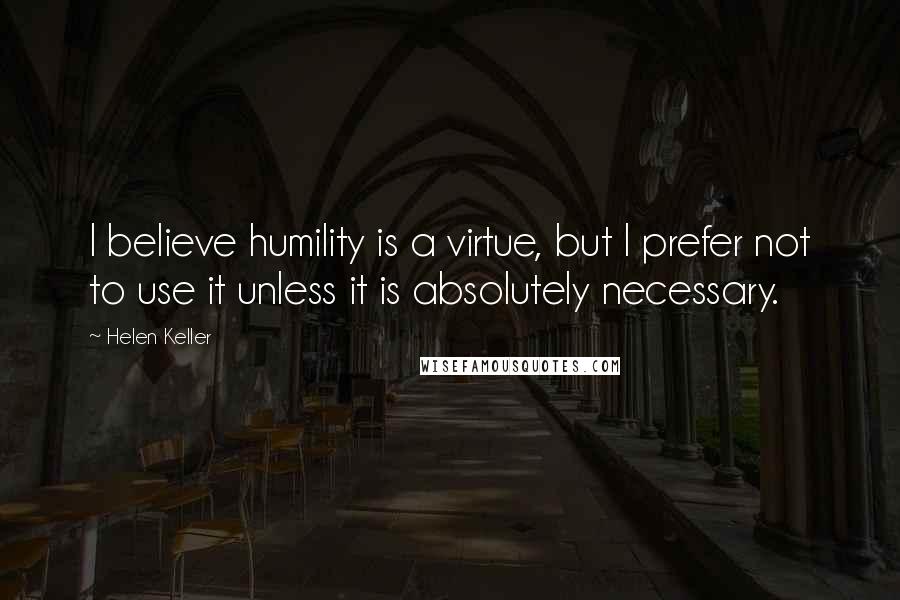 Helen Keller Quotes: I believe humility is a virtue, but I prefer not to use it unless it is absolutely necessary.