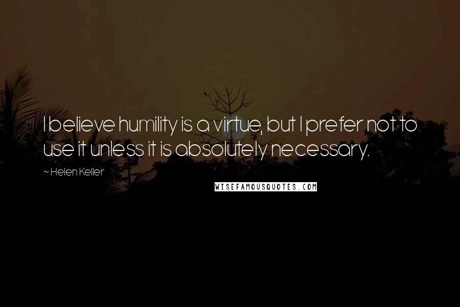 Helen Keller Quotes: I believe humility is a virtue, but I prefer not to use it unless it is absolutely necessary.