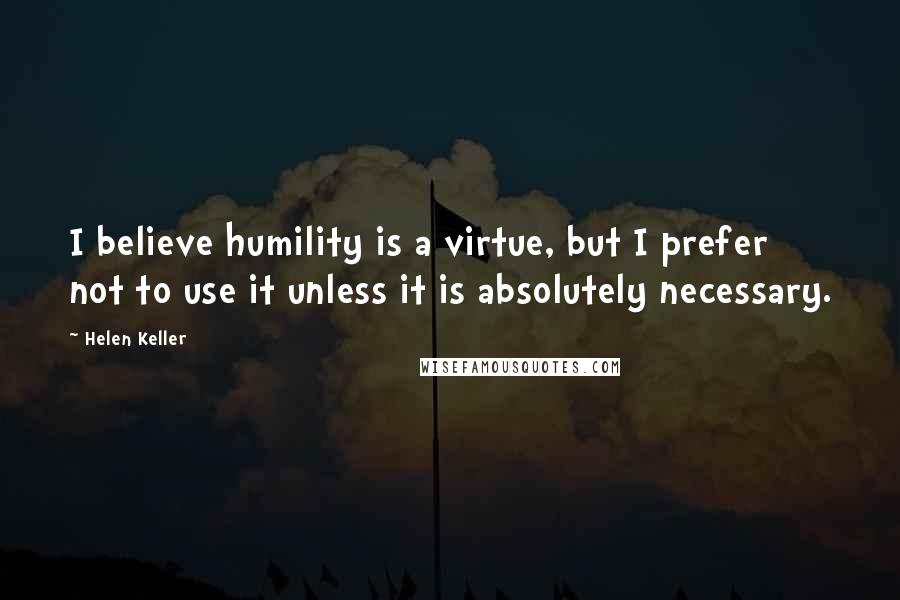 Helen Keller Quotes: I believe humility is a virtue, but I prefer not to use it unless it is absolutely necessary.