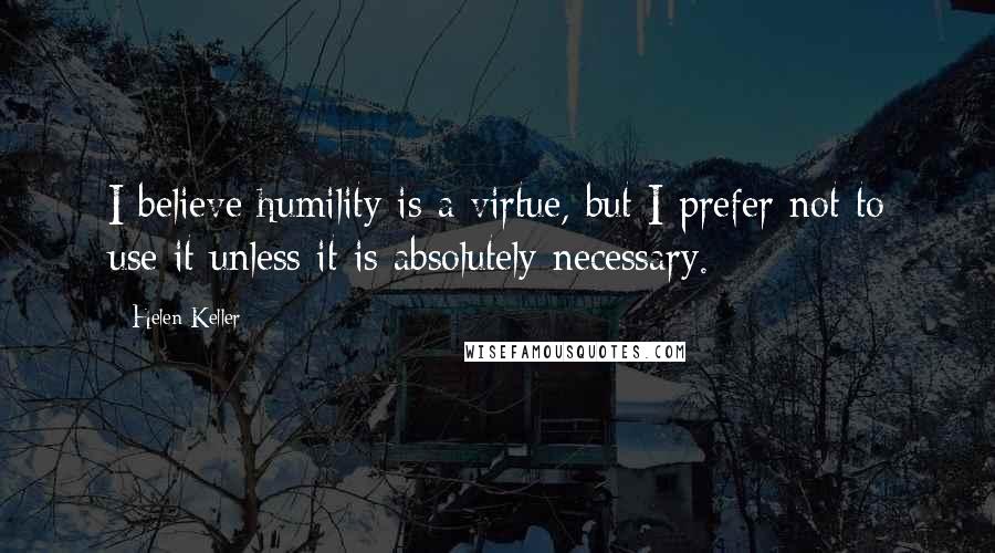 Helen Keller Quotes: I believe humility is a virtue, but I prefer not to use it unless it is absolutely necessary.