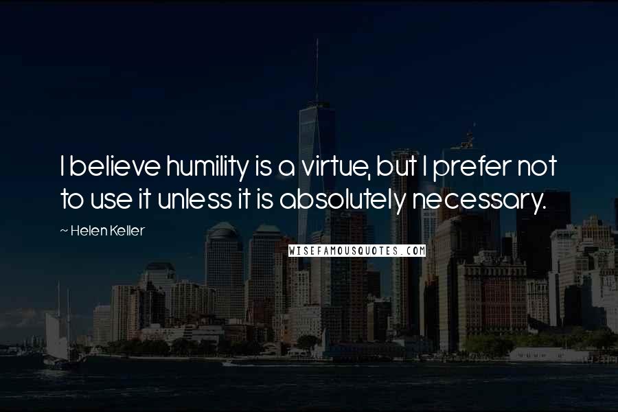 Helen Keller Quotes: I believe humility is a virtue, but I prefer not to use it unless it is absolutely necessary.