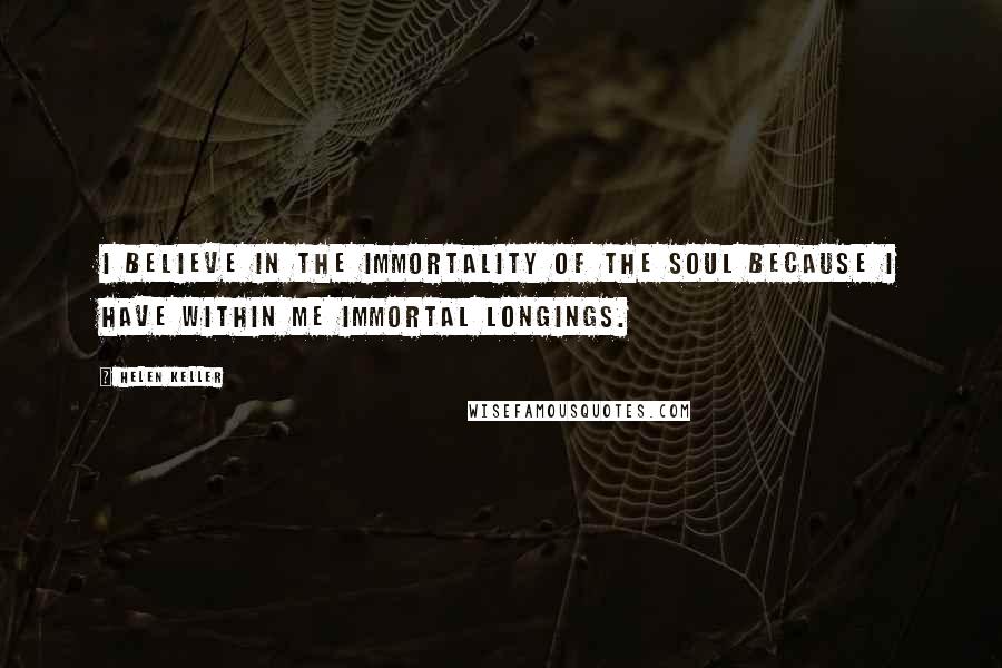 Helen Keller Quotes: I believe in the immortality of the soul because I have within me immortal longings.