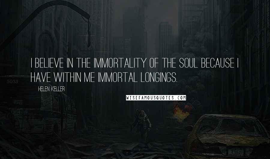 Helen Keller Quotes: I believe in the immortality of the soul because I have within me immortal longings.