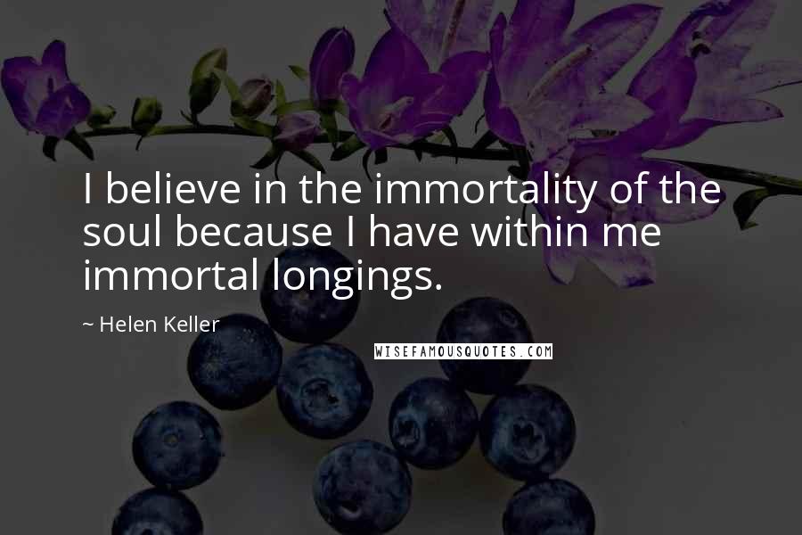 Helen Keller Quotes: I believe in the immortality of the soul because I have within me immortal longings.