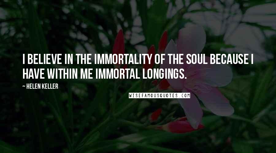 Helen Keller Quotes: I believe in the immortality of the soul because I have within me immortal longings.