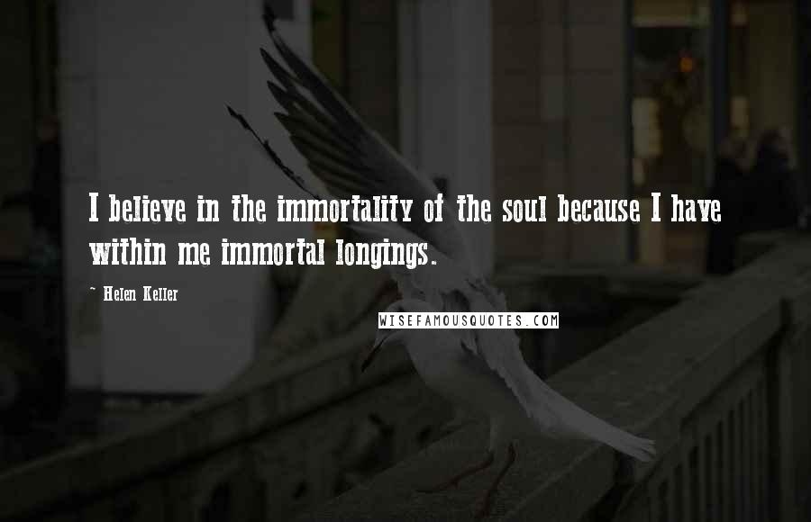 Helen Keller Quotes: I believe in the immortality of the soul because I have within me immortal longings.