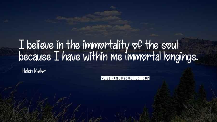 Helen Keller Quotes: I believe in the immortality of the soul because I have within me immortal longings.