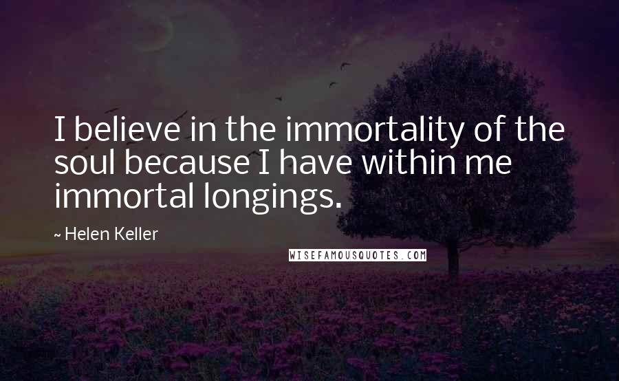 Helen Keller Quotes: I believe in the immortality of the soul because I have within me immortal longings.