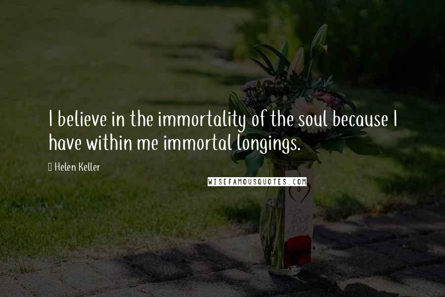 Helen Keller Quotes: I believe in the immortality of the soul because I have within me immortal longings.