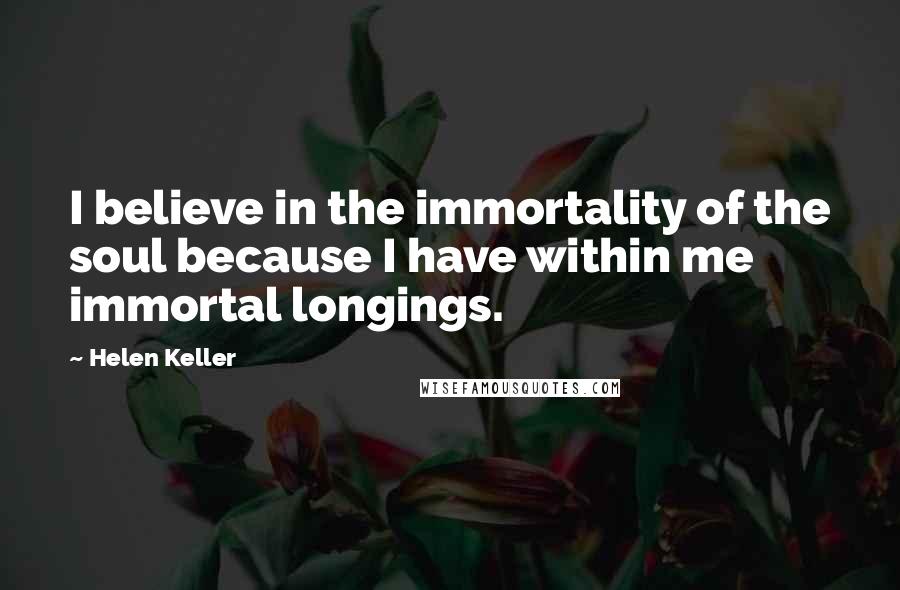 Helen Keller Quotes: I believe in the immortality of the soul because I have within me immortal longings.